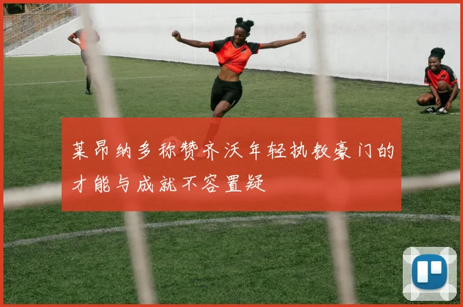 莱昂纳多称赞齐沃年轻执教豪门的才能与成就不容置疑