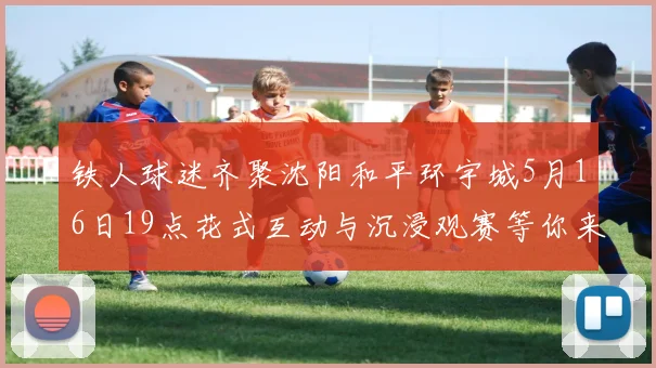 铁人球迷齐聚沈阳和平环宇城5月16日19点花式互动与沉浸观赛等你来参与