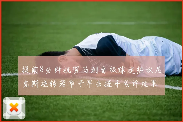 提前8分钟祝贺马刺晋级球迷热议尼克斯逆转若华子早去握手或许结果不同