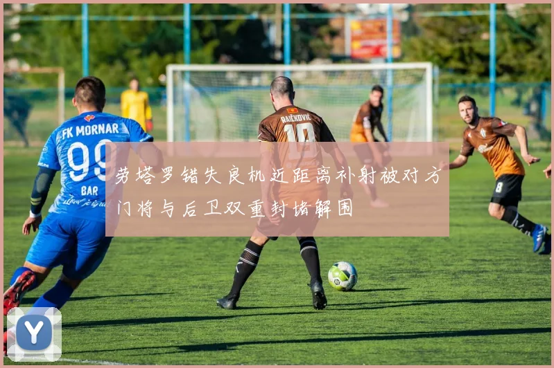 劳塔罗错失良机近距离补射被对方门将与后卫双重封堵解围