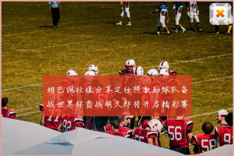 姆巴佩社媒分享定妆照激励球队备战世界杯首战明天即将开启精彩赛事