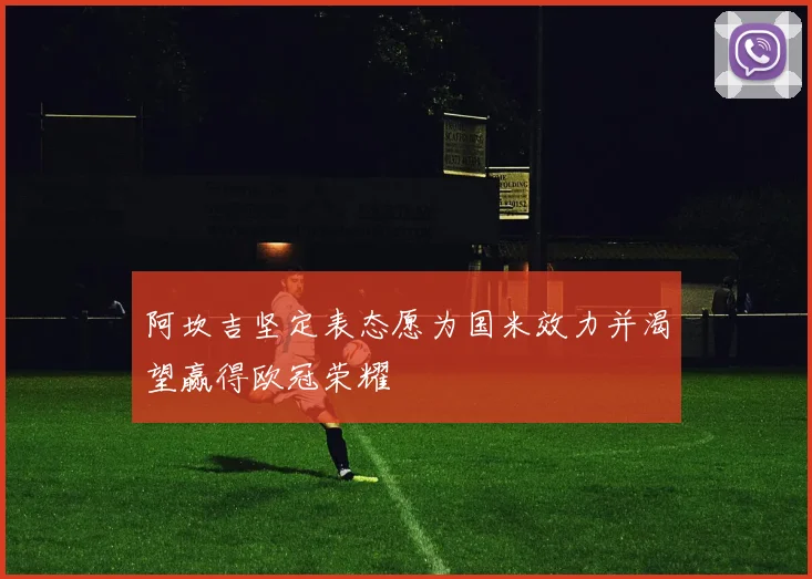 阿坎吉坚定表态愿为国米效力并渴望赢得欧冠荣耀