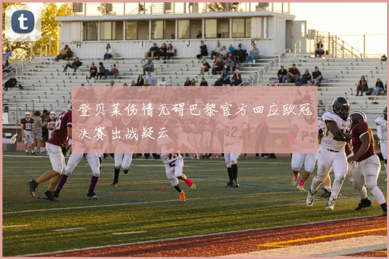 登贝莱伤情无碍巴黎官方回应欧冠决赛出战疑云