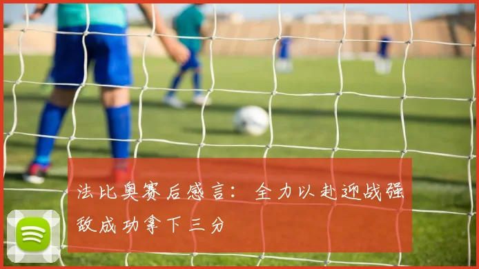 法比奥赛后感言：全力以赴迎战强敌成功拿下三分