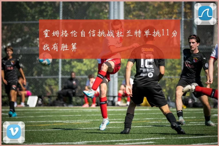 霍姆格伦自信挑战杜兰特单挑11分我有胜算