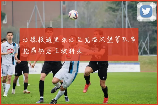 法媒报道里尔法兰克福汉堡等队争抢昂热后卫埃科米
