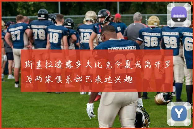 斯基拉透露多夫比克今夏或离开罗马两家俱乐部已表达兴趣