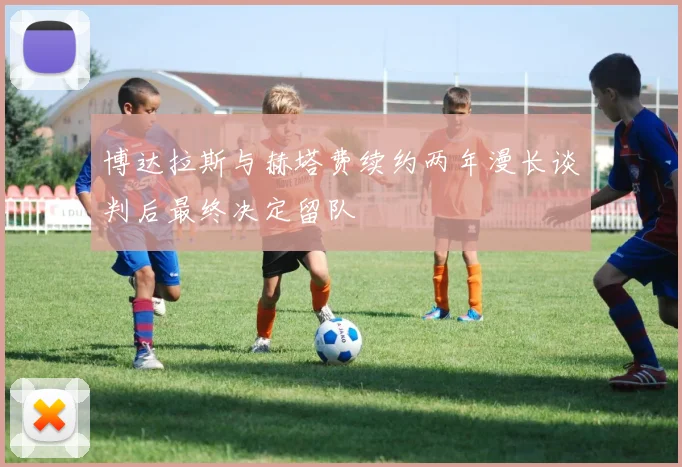 博达拉斯与赫塔费续约两年漫长谈判后最终决定留队