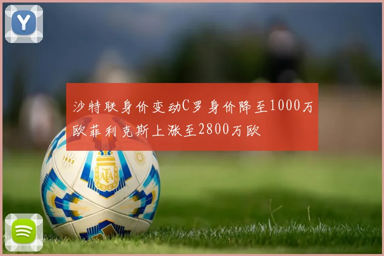 沙特联身价变动C罗身价降至1000万欧菲利克斯上涨至2800万欧