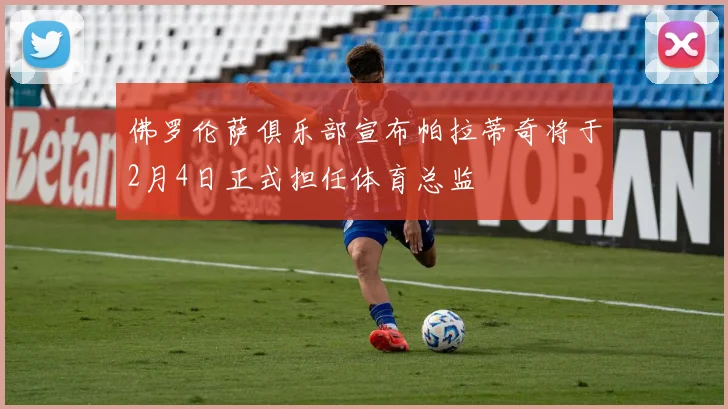 佛罗伦萨俱乐部宣布帕拉蒂奇将于2月4日正式担任体育总监