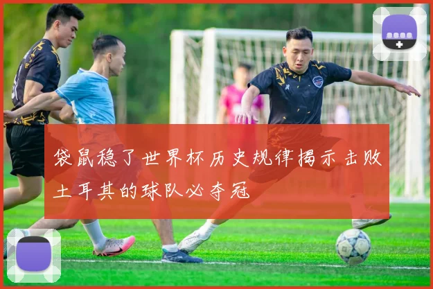 袋鼠稳了世界杯历史规律揭示击败土耳其的球队必夺冠