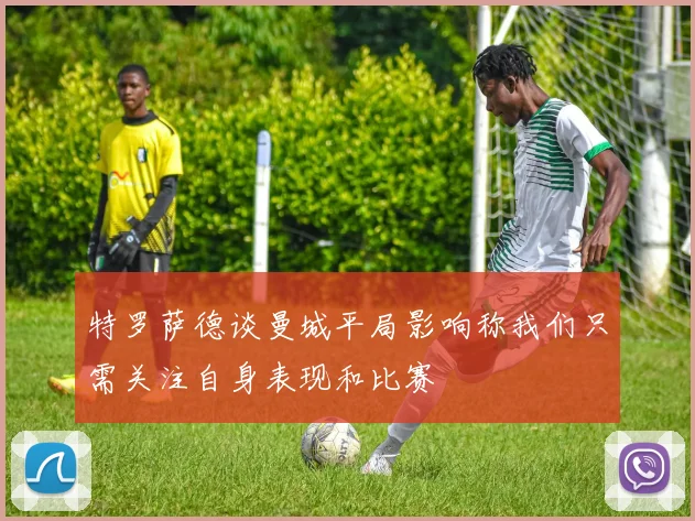 特罗萨德谈曼城平局影响称我们只需关注自身表现和比赛