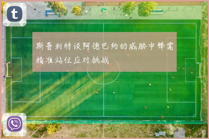 斯普利特谈阿德巴约的威胁中锋需精准站位应对挑战