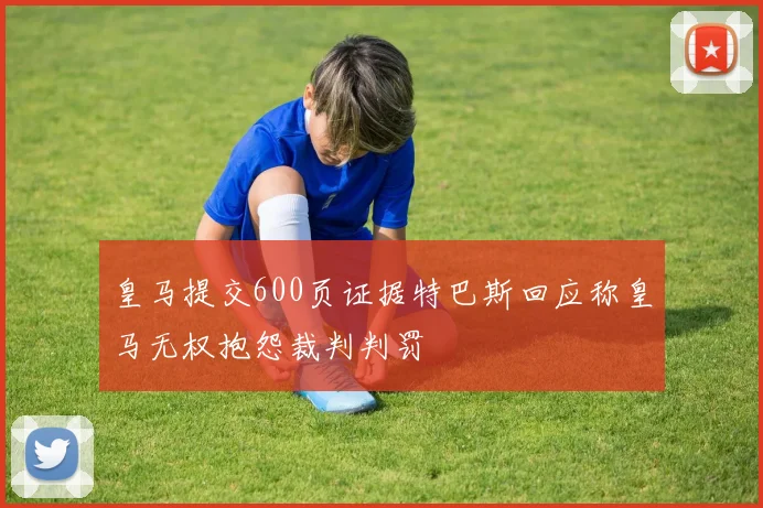 皇马提交600页证据特巴斯回应称皇马无权抱怨裁判判罚