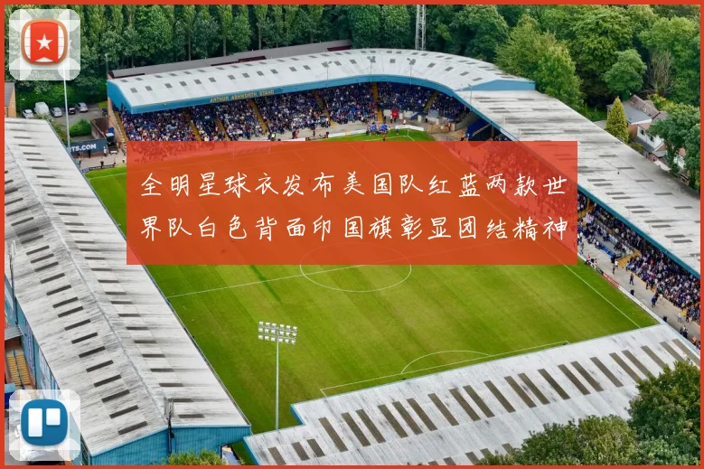 全明星球衣发布美国队红蓝两款世界队白色背面印国旗彰显团结精神