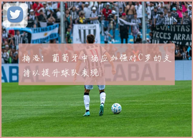 梅洛：葡萄牙中场应加强对C罗的支持以提升球队表现