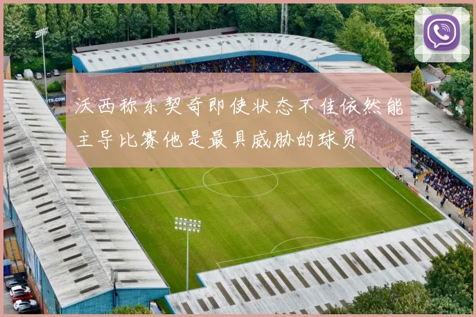 沃西称东契奇即使状态不佳依然能主导比赛他是最具威胁的球员