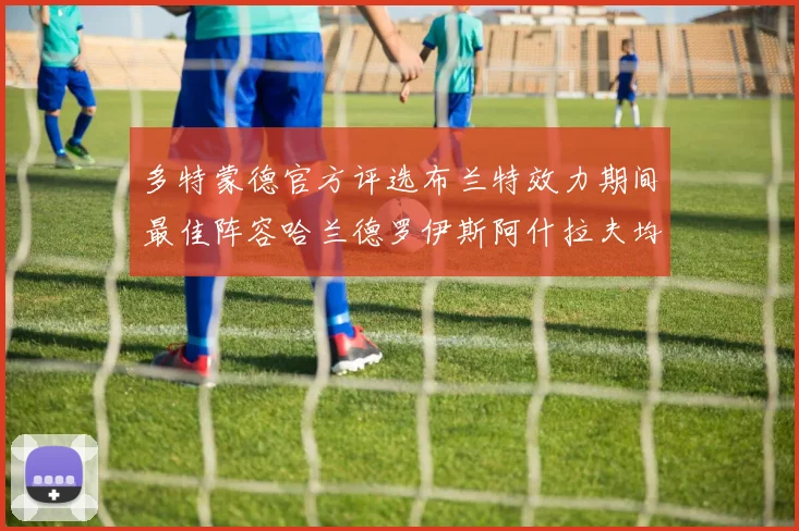 多特蒙德官方评选布兰特效力期间最佳阵容哈兰德罗伊斯阿什拉夫均入选