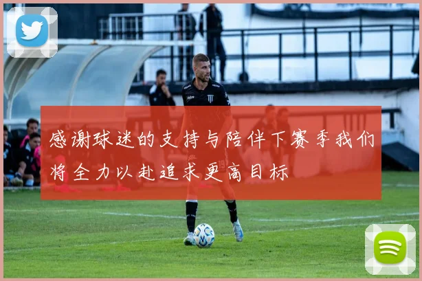 感谢球迷的支持与陪伴下赛季我们将全力以赴追求更高目标