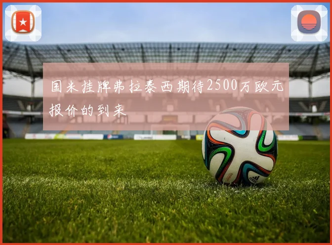 国米挂牌弗拉泰西期待2500万欧元报价的到来