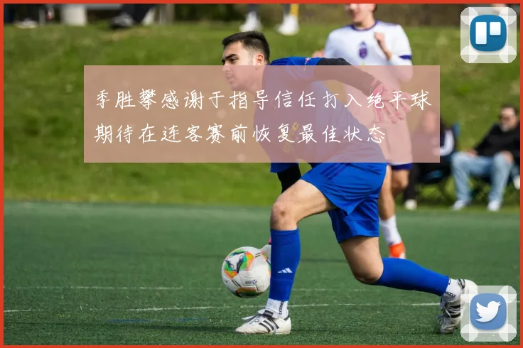 季胜攀感谢于指导信任打入绝平球期待在连客赛前恢复最佳状态