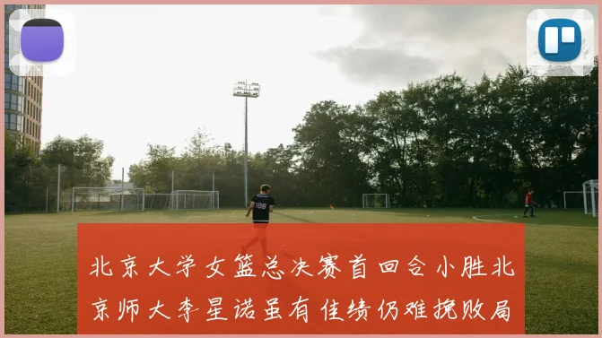 北京大学女篮总决赛首回合小胜北京师大李星诺虽有佳绩仍难挽败局