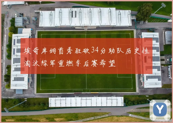 埃奇库姆首秀狂砍34分助队历史性淘汰绿军重燃季后赛希望