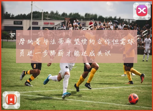 摩纳哥与法蒂希望续约合作但需球员进一步降薪才能达成共识