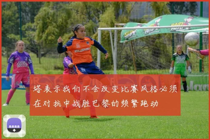 塔表示我们不会改变比赛风格必须在对抗中战胜巴黎的频繁跑动