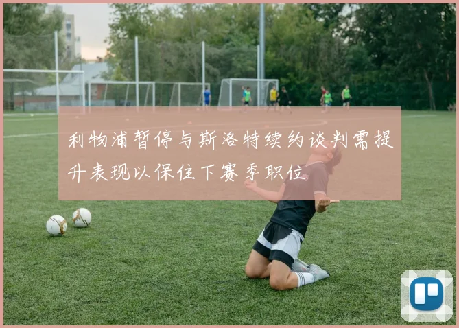 利物浦暂停与斯洛特续约谈判需提升表现以保住下赛季职位