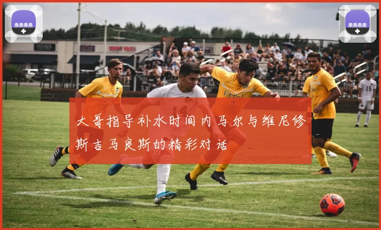 大哥指导补水时间内马尔与维尼修斯吉马良斯的精彩对话