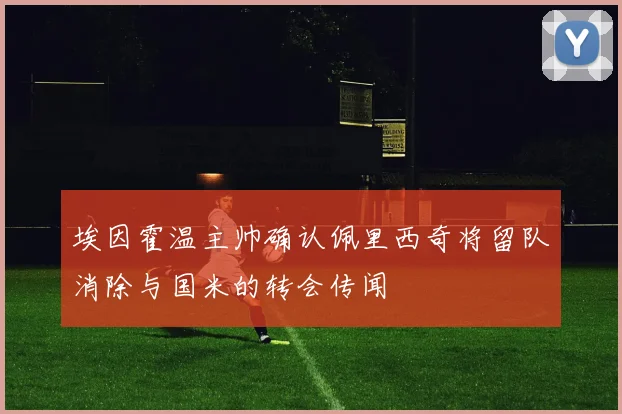 埃因霍温主帅确认佩里西奇将留队消除与国米的转会传闻