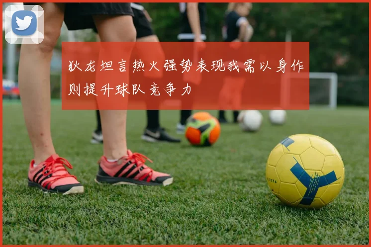 狄龙坦言热火强势表现我需以身作则提升球队竞争力