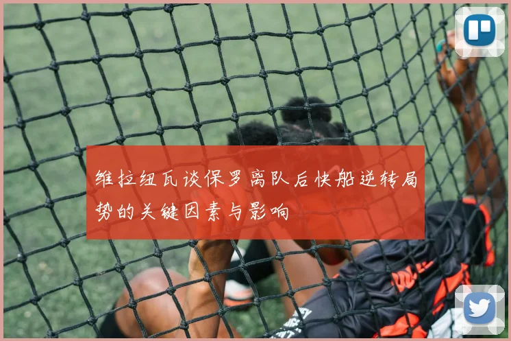 维拉纽瓦谈保罗离队后快船逆转局势的关键因素与影响